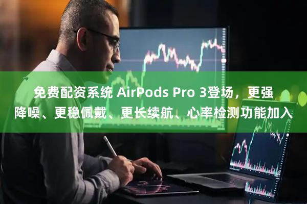 免费配资系统 AirPods Pro 3登场，更强降噪、更稳佩戴、更长续航、心率检测功能加入