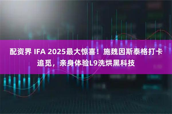 配资界 IFA 2025最大惊喜！施魏因斯泰格打卡追觅，亲身体验L9洗烘黑科技