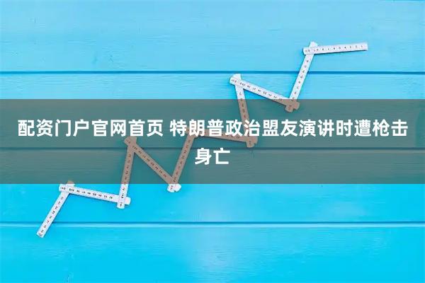 配资门户官网首页 特朗普政治盟友演讲时遭枪击身亡