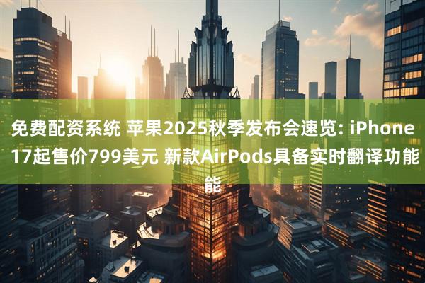 免费配资系统 苹果2025秋季发布会速览: iPhone 17起售价799美元 新款AirPods具备实时翻译功能