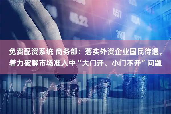 免费配资系统 商务部：落实外资企业国民待遇，着力破解市场准入中“大门开、小门不开”问题