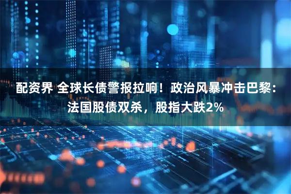 配资界 全球长债警报拉响！政治风暴冲击巴黎：法国股债双杀，股指大跌2%