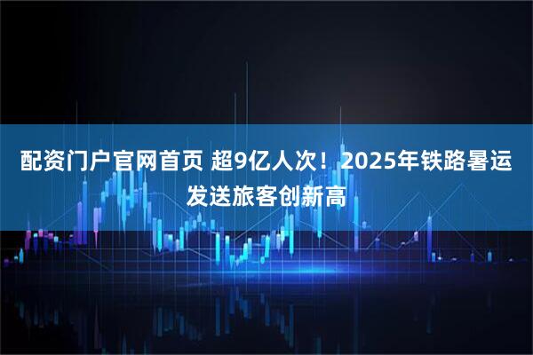 配资门户官网首页 超9亿人次！2025年铁路暑运发送旅客创新高