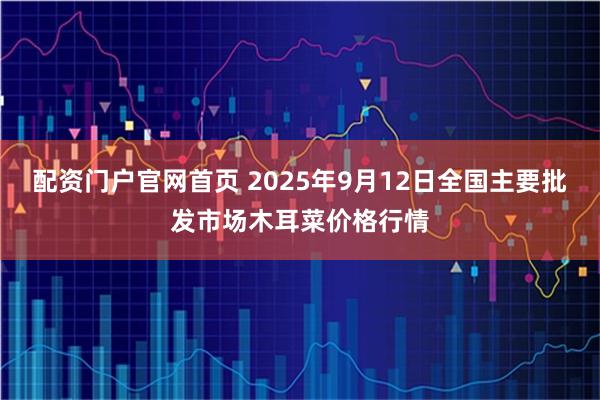 配资门户官网首页 2025年9月12日全国主要批发市场木耳菜价格行情