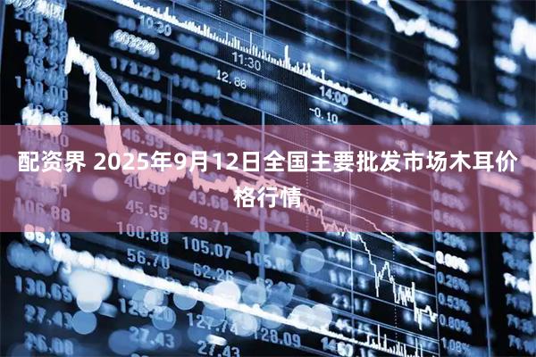 配资界 2025年9月12日全国主要批发市场木耳价格行情