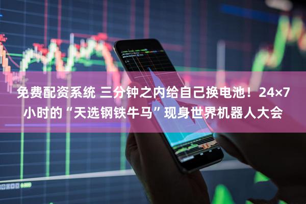 免费配资系统 三分钟之内给自己换电池！24×7小时的“天选钢铁牛马”现身世界机器人大会