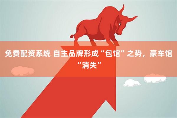 免费配资系统 自主品牌形成“包馆”之势，豪车馆“消失”