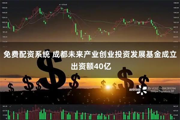 免费配资系统 成都未来产业创业投资发展基金成立 出资额40亿