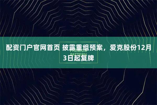 配资门户官网首页 披露重组预案，爱克股份12月3日起复牌