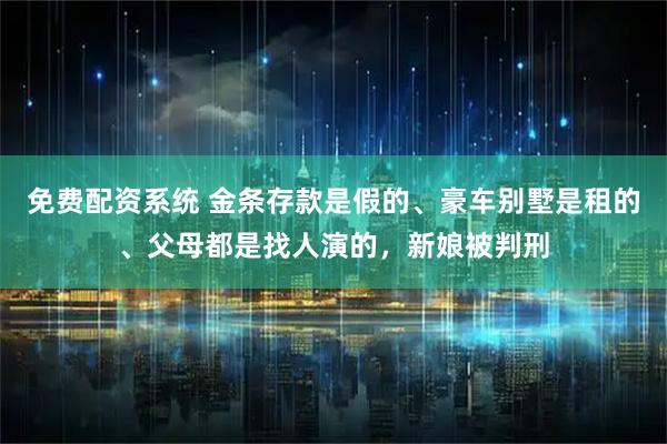 免费配资系统 金条存款是假的、豪车别墅是租的、父母都是找人演的，新娘被判刑