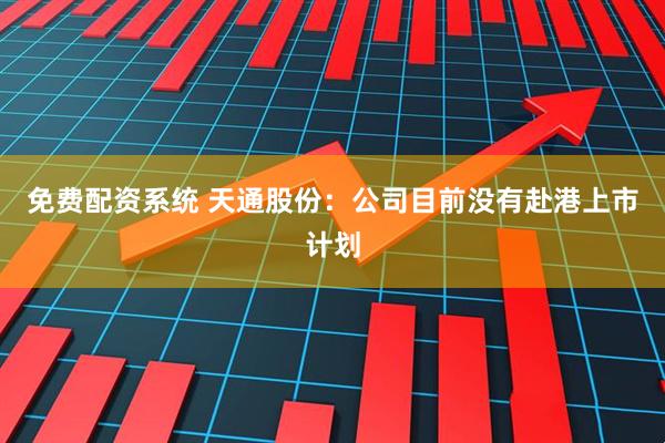 免费配资系统 天通股份：公司目前没有赴港上市计划