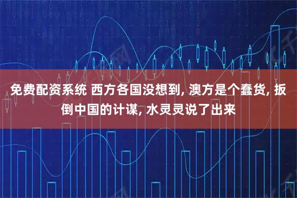 免费配资系统 西方各国没想到, 澳方是个蠢货, 扳倒中国的计谋, 水灵灵说了出来
