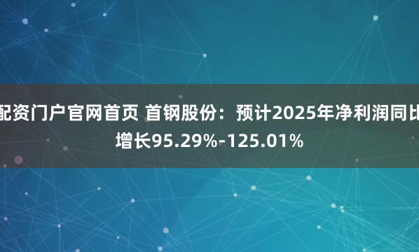 配资门户官网首页 首钢股份：预计2025年净利润同比增长95.29%-125.01%