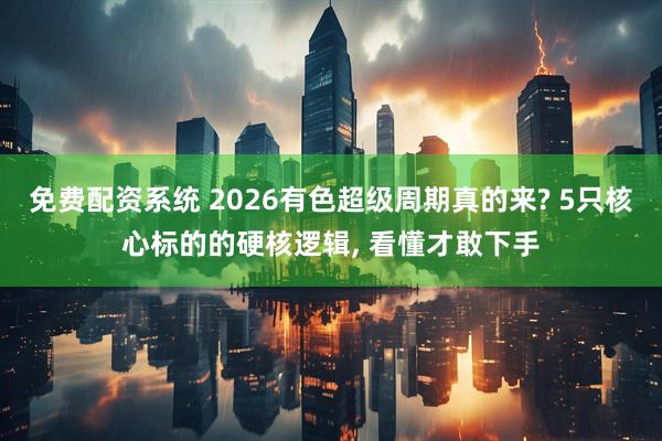 免费配资系统 2026有色超级周期真的来? 5只核心标的的硬核逻辑, 看懂才敢下手