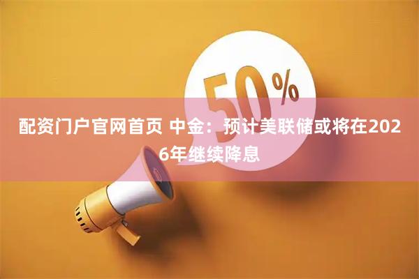 配资门户官网首页 中金：预计美联储或将在2026年继续降息