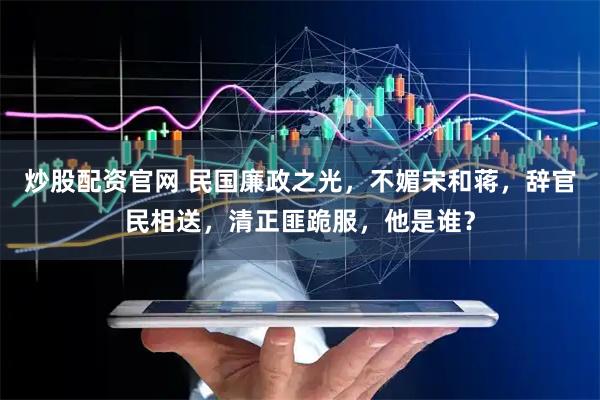 炒股配资官网 民国廉政之光，不媚宋和蒋，辞官民相送，清正匪跪服，他是谁？