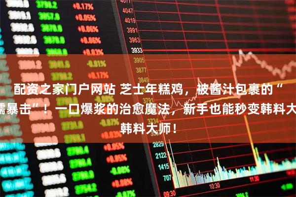 配资之家门户网站 芝士年糕鸡，被酱汁包裹的“软糯暴击”！一口爆浆的治愈魔法，新手也能秒变韩料大师！