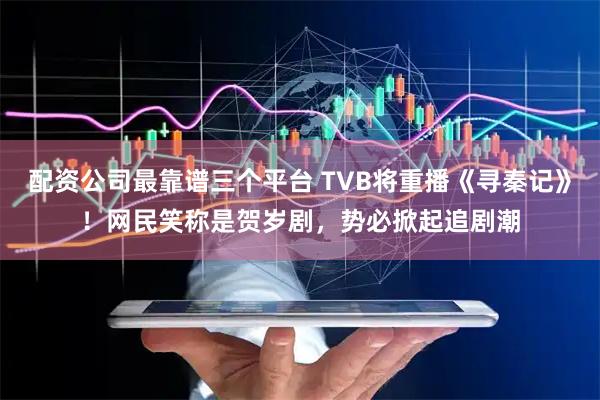 配资公司最靠谱三个平台 TVB将重播《寻秦记》！网民笑称是贺岁剧，势必掀起追剧潮