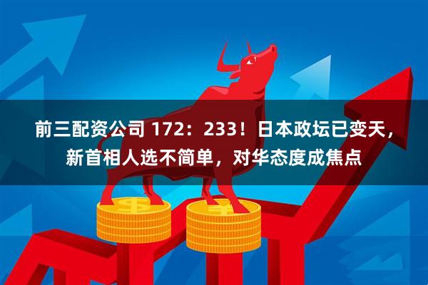 前三配资公司 172：233！日本政坛已变天，新首相人选不简单，对华态度成焦点