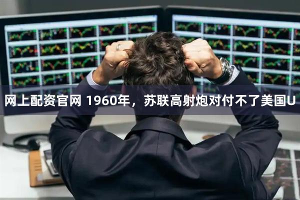 网上配资官网 1960年，苏联高射炮对付不了美国U