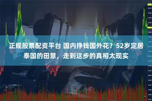 正规股票配资平台 国内挣钱国外花？52岁定居泰国的田慧，走到这步的真相太现实