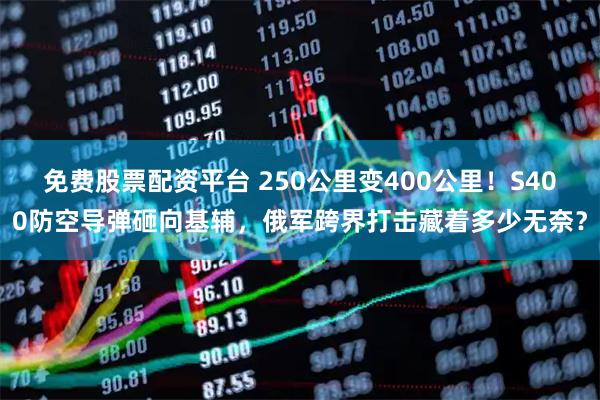 免费股票配资平台 250公里变400公里！S400防空导弹砸向基辅，俄军跨界打击藏着多少无奈？