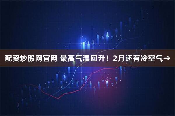 配资炒股网官网 最高气温回升！2月还有冷空气→