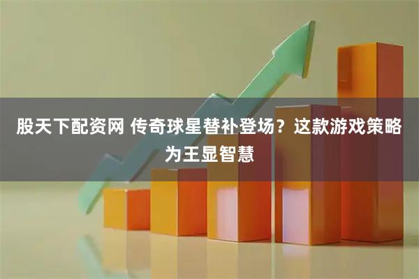股天下配资网 传奇球星替补登场？这款游戏策略为王显智慧