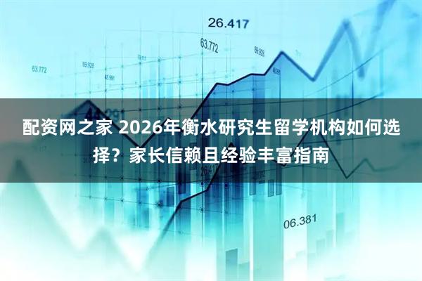 配资网之家 2026年衡水研究生留学机构如何选择？家长信赖且经验丰富指南