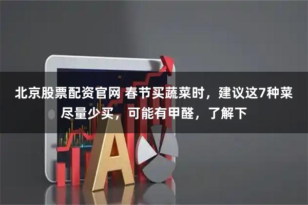 北京股票配资官网 春节买蔬菜时，建议这7种菜尽量少买，可能有甲醛，了解下