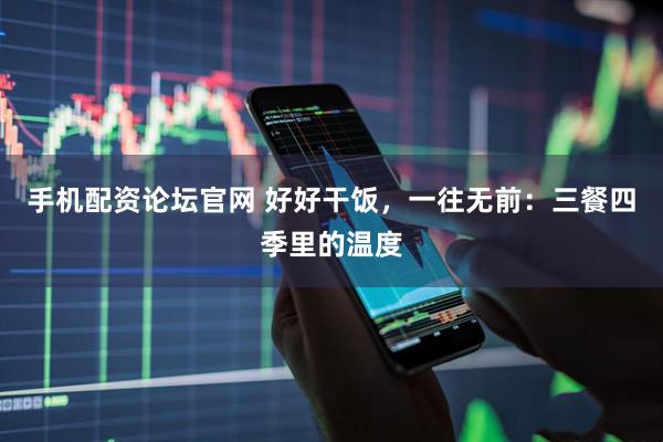 手机配资论坛官网 好好干饭，一往无前：三餐四季里的温度