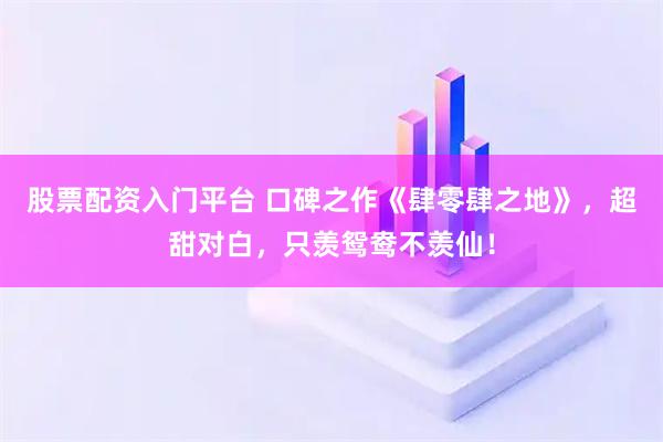 股票配资入门平台 口碑之作《肆零肆之地》，超甜对白，只羡鸳鸯不羡仙！