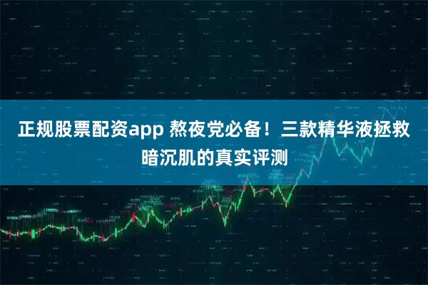 正规股票配资app 熬夜党必备！三款精华液拯救暗沉肌的真实评测