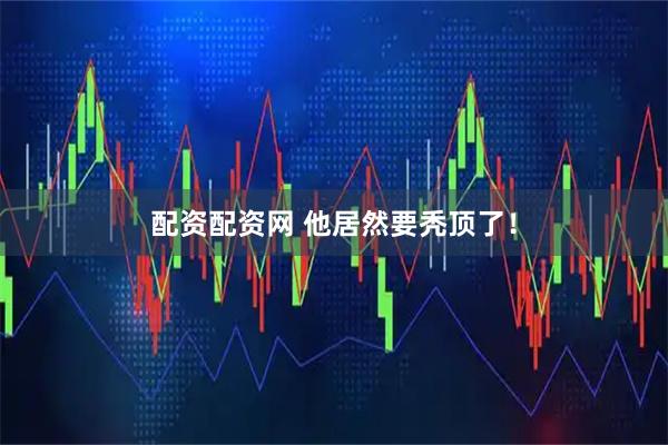 配资配资网 他居然要秃顶了！