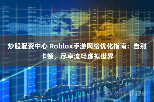 炒股配资中心 Roblox手游网络优化指南：告别卡顿，尽享流畅虚拟世界