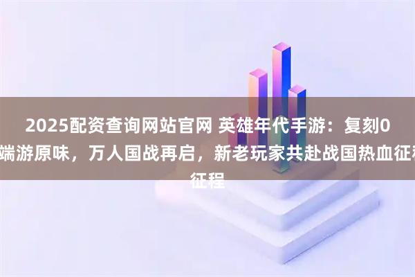 2025配资查询网站官网 英雄年代手游：复刻03端游原味，万人国战再启，新老玩家共赴战国热血征程