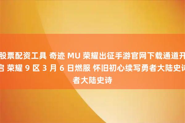 股票配资工具 奇迹 MU 荣耀出征手游官网下载通道开启 荣耀 9 区 3 月 6 日燃服 怀旧初心续写勇者大陆史诗