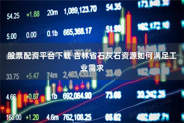 股票配资平台下载 吉林省石灰石资源如何满足工业需求