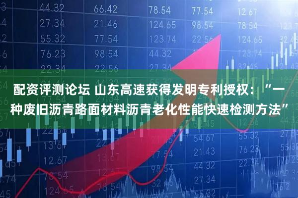 配资评测论坛 山东高速获得发明专利授权：“一种废旧沥青路面材料沥青老化性能快速检测方法”