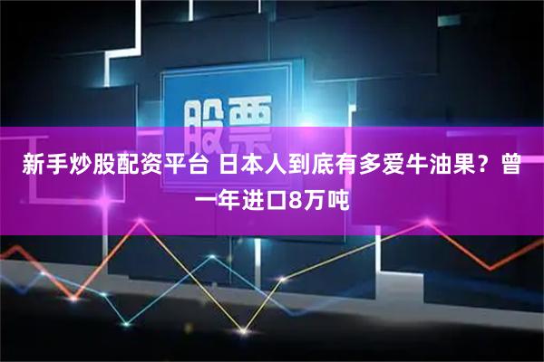 新手炒股配资平台 日本人到底有多爱牛油果？曾一年进口8万吨