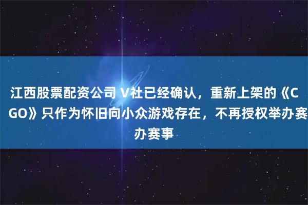 江西股票配资公司 V社已经确认，重新上架的《CS：GO》只作为怀旧向小众游戏存在，不再授权举办赛事