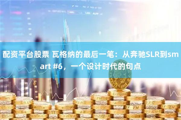 配资平台股票 瓦格纳的最后一笔：从奔驰SLR到smart #6，一个设计时代的句点