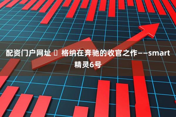 配资门户网址 ⽡格纳在奔驰的收官之作——smart精灵6号