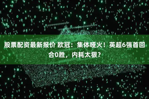 股票配资最新报价 欧冠：集体哑火！英超6强首回合0胜，内耗太狠？