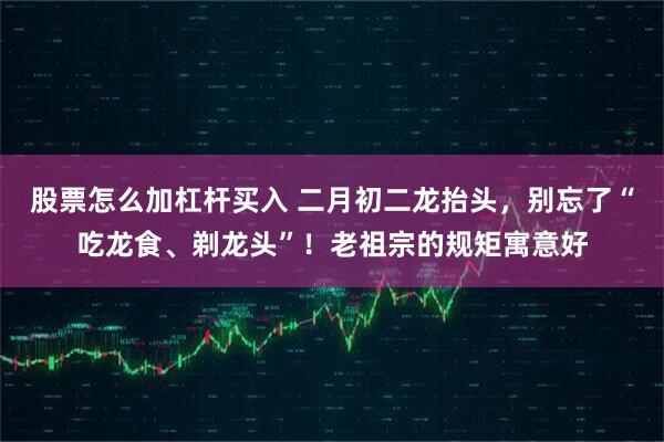 股票怎么加杠杆买入 二月初二龙抬头，别忘了“吃龙食、剃龙头”！老祖宗的规矩寓意好