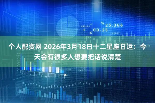 个人配资网 2026年3月18日十二星座日运：今天会有很多人想要把话说清楚
