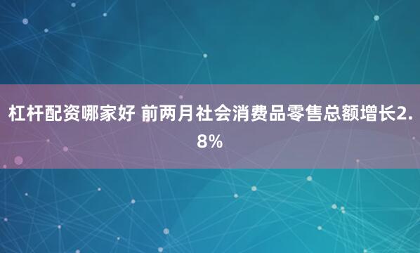 杠杆配资哪家好 前两月社会消费品零售总额增长2.8%