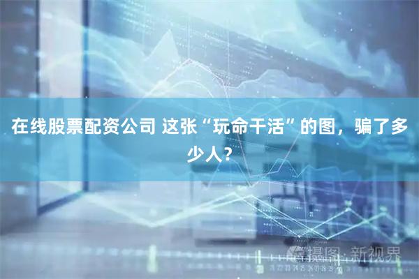 在线股票配资公司 这张“玩命干活”的图，骗了多少人？