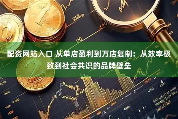 配资网站入口 从单店盈利到万店复制：从效率极致到社会共识的品牌壁垒