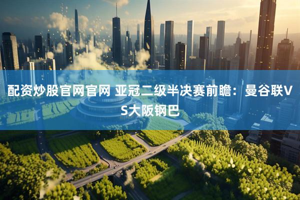 配资炒股官网官网 亚冠二级半决赛前瞻：曼谷联VS大阪钢巴